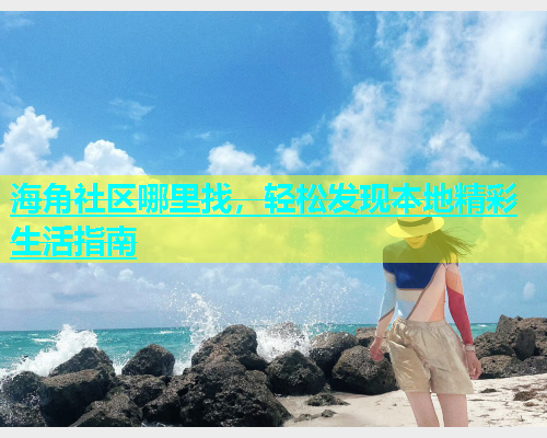 海角社区哪里找，轻松发现本地精彩生活指南