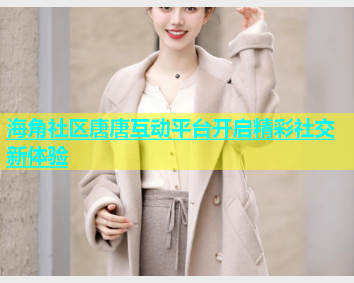 海角社区唐唐互动平台开启精彩社交新体验