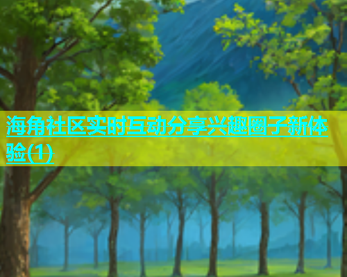 海角社区实时互动分享兴趣圈子新体验(1)