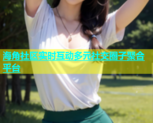 海角社区实时互动多元社交圈子聚合平台