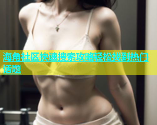 海角社区快速搜索攻略轻松找到热门话题