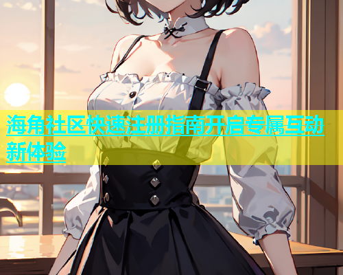 海角社区快速注册指南开启专属互动新体验