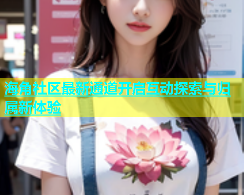 海角社区最新通道开启互动探索与归属新体验