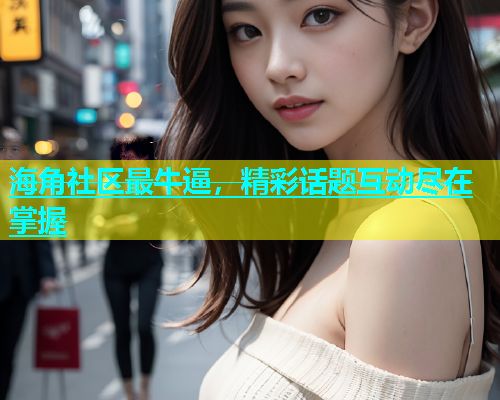 海角社区最牛逼，精彩话题互动尽在掌握