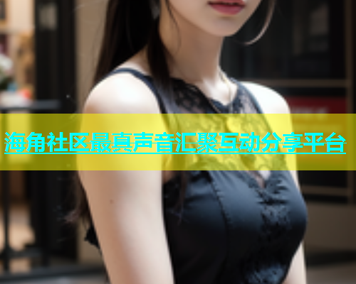 海角社区最真声音汇聚互动分享平台