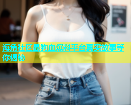 海角社区最狗血爆料平台真实故事等你揭秘