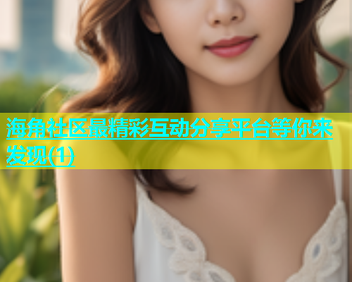 海角社区最精彩互动分享平台等你来发现(1)