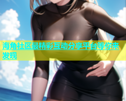 海角社区最精彩互动分享平台等你来发现