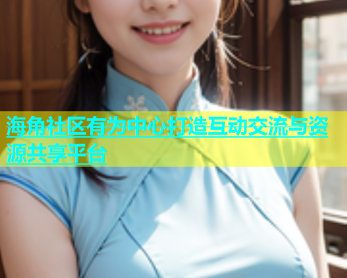 海角社区有为中心打造互动交流与资源共享平台