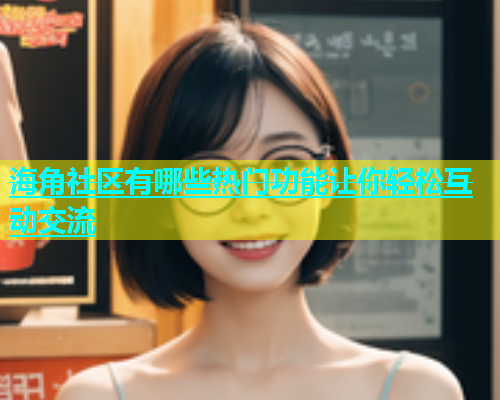 海角社区有哪些热门功能让你轻松互动交流