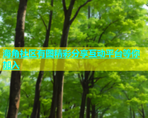 海角社区有图精彩分享互动平台等你加入