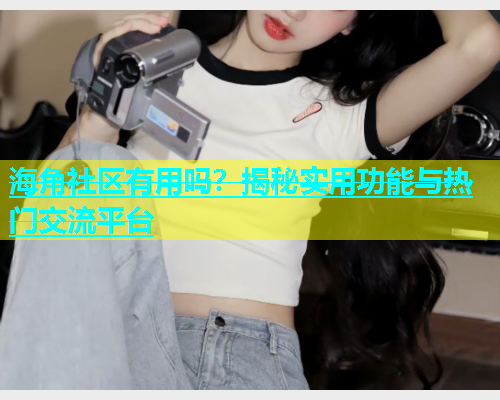 海角社区有用吗？揭秘实用功能与热门交流平台