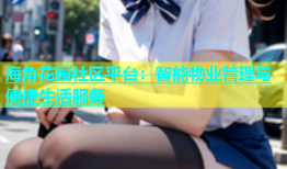海角花园社区平台：智能物业管理与便捷生活服务