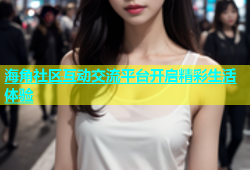 海角社区互动交流平台开启精彩生活体验