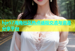 hje57海角社区热点话题交流与资源分享平台