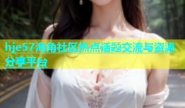 hje57海角社区热点话题交流与资源分享平台