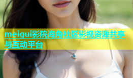 meigui影院海角社区影视资源共享与互动平台