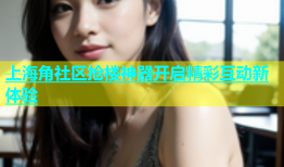 上海角社区抢楼神器开启精彩互动新体验