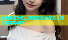 海角熟女导航：懂你的秘密花园，熟女盛宴等你来