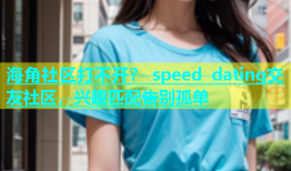 海角社区打不开？ speed dating交友社区，兴趣匹配告别孤单