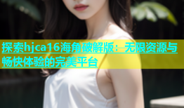 探索hjca16海角破解版：无限资源与畅快体验的完美平台