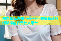 海角社区海角haijiao：匿名互动情绪陪伴的多元社交平台