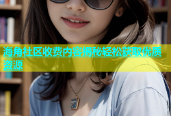 海角社区收费内容揭秘轻松获取优质资源