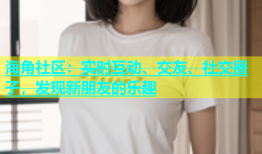 海角社区：实时互动、交友、社交圈子，发现新朋友的乐趣