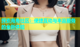 探索海角社区：便捷互动与丰富服务的全新体验