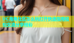 UC海角社区怎么玩打开快速指南轻松交流分享精彩