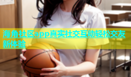 海角社区app真实社交互动轻松交友新体验