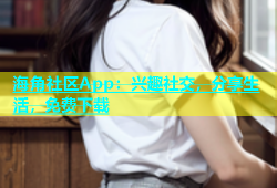 海角社区App：兴趣社交，分享生活，免费下载