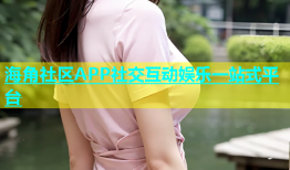 海角社区APP社交互动娱乐一站式平台