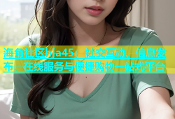 海角社区hja45：社交互动、信息发布、在线服务与便捷购物一站式平台