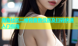 海角社区二维码查看位置及扫码快速入门指南