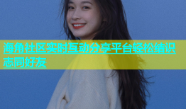 海角社区实时互动分享平台轻松结识志同好友