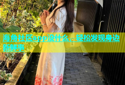 海角社区app没什么，轻松发现身边新鲜事