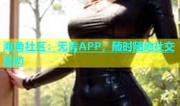 海角社区：无需APP，随时随地社交互动