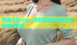 海角社区app：实时互动社交圈子轻松结识好友
