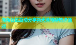 海角社区互动分享新天地畅聊热点话题