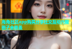 海角社区app购买分享社交互动兴趣圈子全覆盖