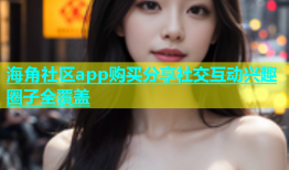 海角社区app购买分享社交互动兴趣圈子全覆盖