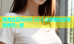 海角社区hjedd v5.3 让你的社交体验焕然一新