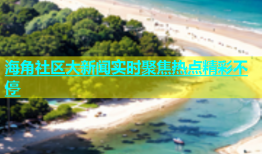 海角社区大新闻实时聚焦热点精彩不停