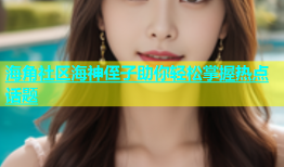 海角社区海神侄子助你轻松掌握热点话题