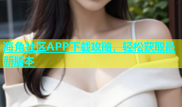 海角社区APP下载攻略，轻松获取最新版本