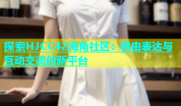 探索HJCC42海角社区：自由表达与互动交流的新平台