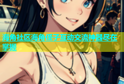 海角社区海角侄子互动交流神器尽在掌握