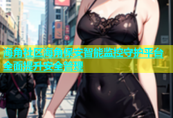 海角社区海角保安智能监控守护平台全面提升安全管理