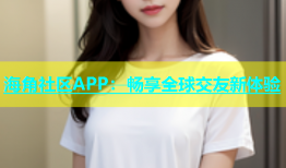 海角社区APP：畅享全球交友新体验